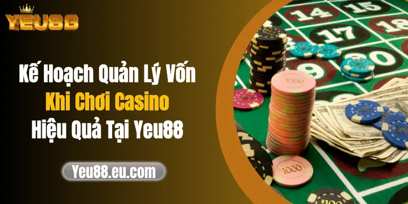 Kế Hoạch Quản Lý Vốn Khi Chơi Casino Hiệu Quả Tại Yeu88