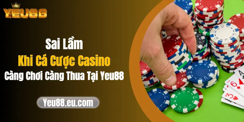 Sai Lầm Khi Cá Cược Casino Càng Chơi Càng Thua Tại Yeu88